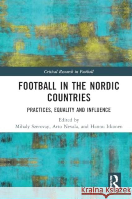 Football in the Nordic Countries: Practices, Equality and Influence Mihaly Szerovay Arto Nevala Hannu Itkonen 9781032249148 Taylor & Francis Ltd