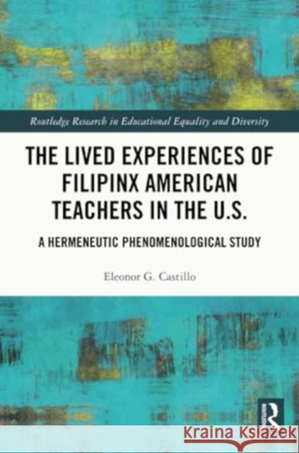 The Lived Experiences of Filipinx American Teachers in the U.S.: A Hermeneutic Phenomenological Study Eleonor G. Castillo 9781032250045 Routledge
