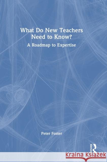 What Do New Teachers Need to Know?: A Roadmap to Expertise Peter Foster 9781032250472