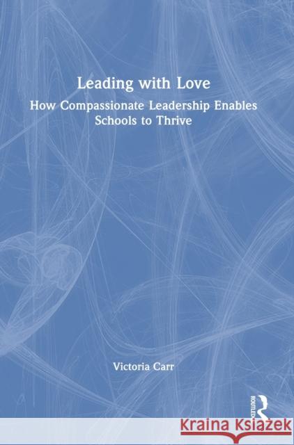 Leading with Love: How Compassionate Leadership Enables Schools to Thrive Victoria Carr 9781032250496 Taylor & Francis Ltd