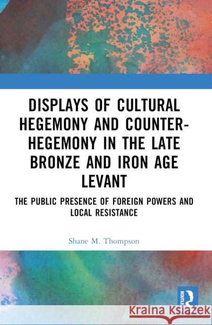 Displays of Cultural Hegemony and Counter-Hegemony in the Late Bronze and Iron Age Levant Shane M. (North Carolina Wesleyan University, USA.) Thompson 9781032250564
