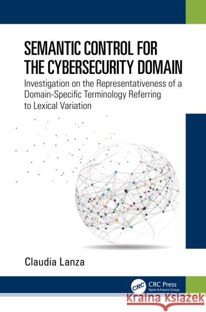 Semantic Control for the Cybersecurity Domain: Investigation on the Representativeness of a Domain-Specific Terminology Referring to Lexical Variation Claudia Lanza 9781032250816 CRC Press