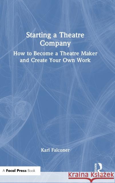 Starting a Theatre Company: How to Become a Theatre Maker and Create Your Own Work Karl Falconer 9781032251332 Focal Press