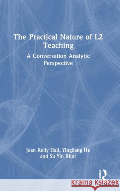 The Practical Nature of L2 Teaching: A Conversation Analytic Perspective Joan Kelly Hall Yingliang He Su Yin Khor 9781032252469 Routledge