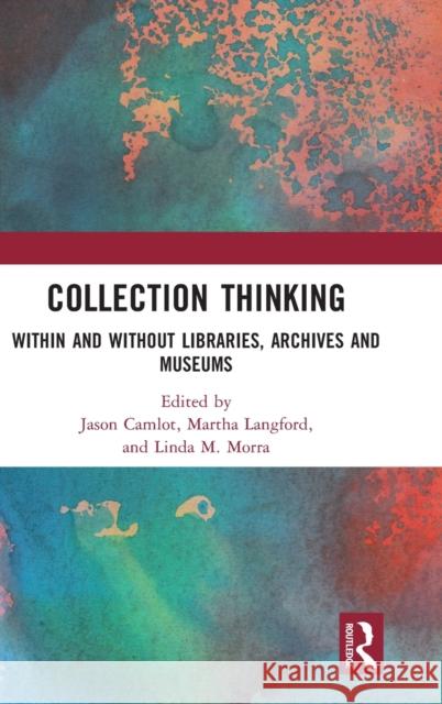 Collection Thinking: Within and Without Libraries, Archives and Museums Jason Camlot Martha Langford Linda M. Morra 9781032252544