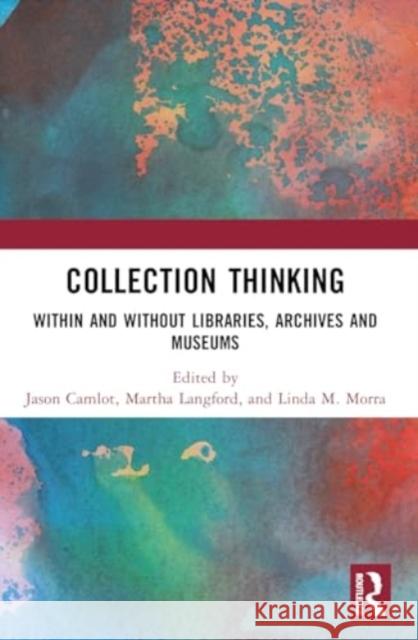 Collection Thinking: Within and Without Libraries, Archives and Museums Jason Camlot Martha Langford Linda M. Morra 9781032252551