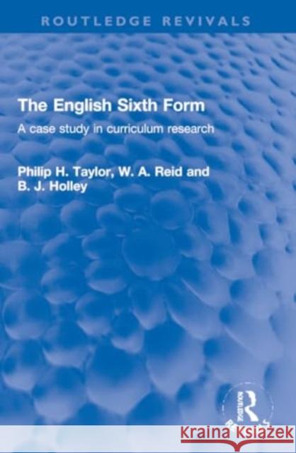 The English Sixth Form: A Case Study in Curriculum Research Philip H. Taylor W. a. Reid B. J. Holley 9781032253770 Routledge