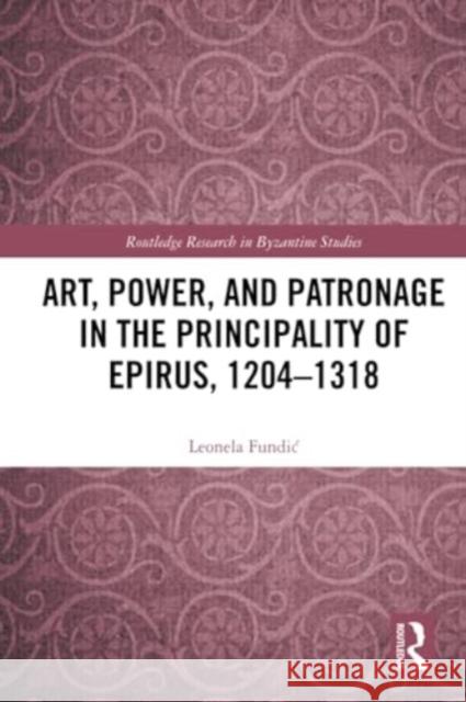 Art, Power, and Patronage in the Principality of Epirus, 1204-1318 Leonela Fundic 9781032254173 Routledge