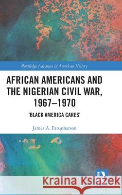 African Americans and the Nigerian Civil War, 1967-1970: 'Black America Cares' James A. Farquharson 9781032254265 Routledge