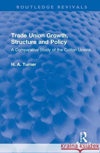 Trade Union Growth, Structure and Policy: A Comparative Study of the Cotton Unions H. A. Turner 9781032255057 Routledge