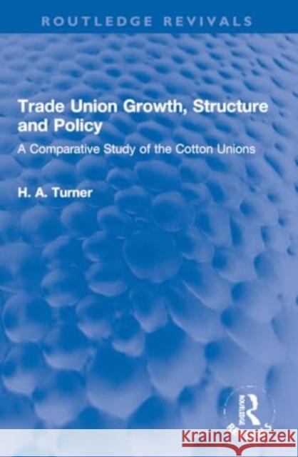 Trade Union Growth, Structure and Policy: A Comparative Study of the Cotton Unions H. A. Turner 9781032255064 Routledge