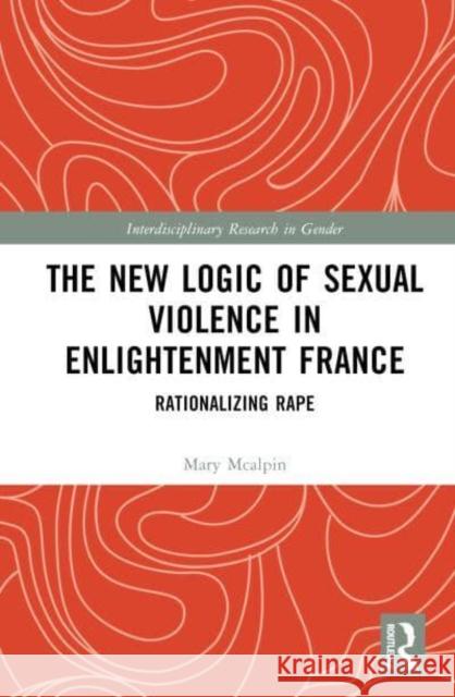 The New Logic of Sexual Violence in Enlightenment France: Rationalizing Rape Mary (University of Tennessee Knoxville, USA) McAlpin 9781032255538 Taylor & Francis Ltd