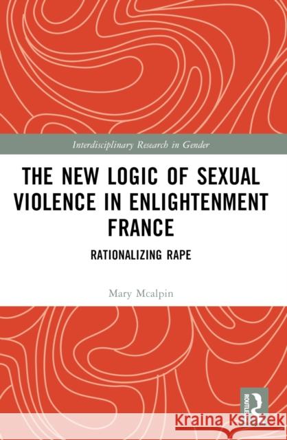 The New Logic of Sexual Violence in Enlightenment France: Rationalizing Rape Mary McAlpin 9781032255545 Routledge