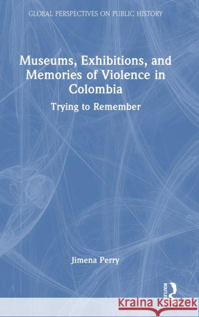 Museums, Exhibitions, and Memories of Violence in Colombia: Trying to Remember Jimena Perry 9781032255699 Routledge