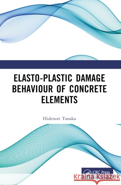 Elasto-Plastic Damage Behaviour of Concrete Elements Hidenori Tanaka 9781032256177 CRC Press