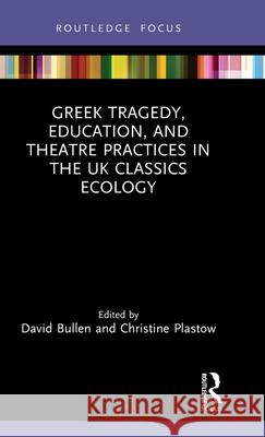 Greek Tragedy, Education, and Theatre Practices in the UK Classics Ecology David Bullen Christine Plastow 9781032256788 Routledge