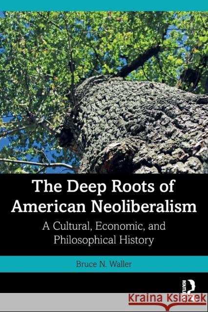 The Deep Roots of American Neoliberalism: A Cultural, Economic, and Philosophical History Bruce N. Waller 9781032257150