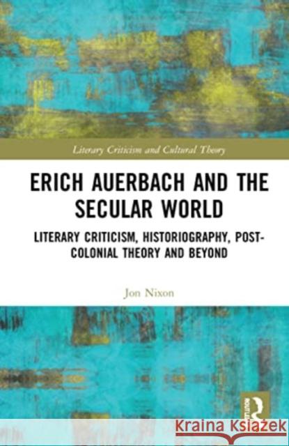 Erich Auerbach and the Secular World: Literary Criticism, Historiography, Post-Colonial Theory and Beyond Jon Nixon 9781032258119 Routledge