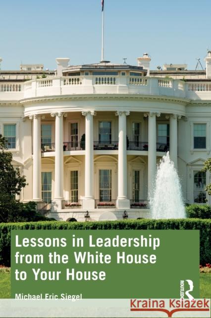 Lessons in Leadership from the White House to Your House Michael Eric Siegel 9781032258317 Taylor & Francis Ltd