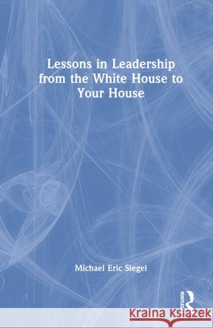 Lessons in Leadership from the White House to Your House Michael Eric Siegel 9781032258331 Taylor & Francis Ltd