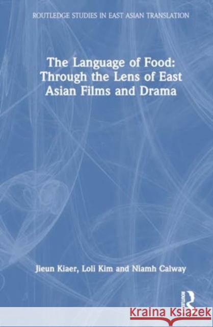 The Language of Food: Through the Lens of East Asian Films and Drama Jieun Kiaer Loli Kim Niamh Calway 9781032258454