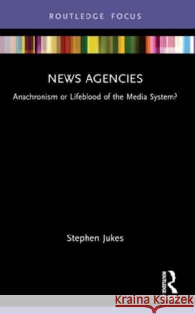 News Agencies: Anachronism or Lifeblood of the Media System? Stephen Jukes 9781032258553 Routledge