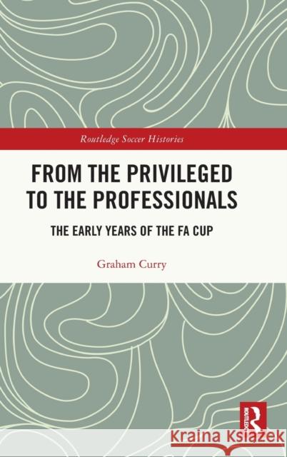 From the Privileged to the Professionals: The Early Years of the FA Cup Graham Curry 9781032258997