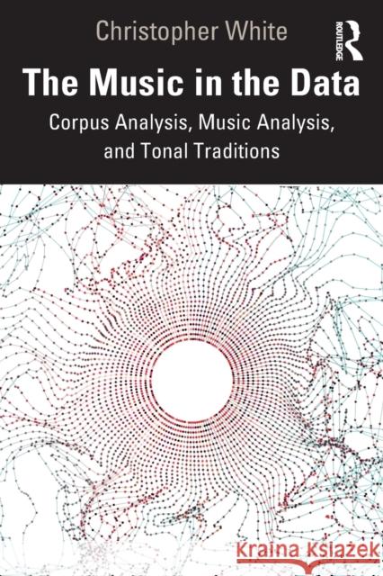 The Music in the Data: Corpus Analysis, Music Analysis, and Tonal Traditions White, Christopher 9781032259222