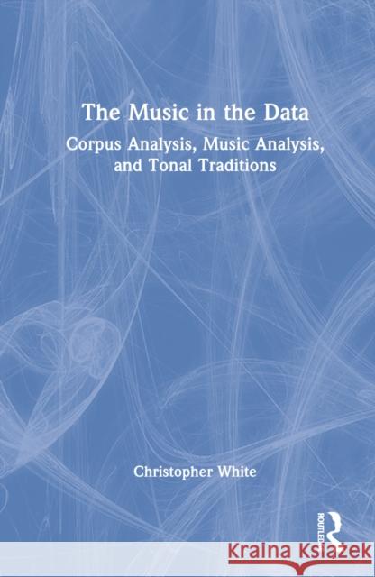 The Music in the Data: Corpus Analysis, Music Analysis, and Tonal Traditions White, Christopher 9781032259239