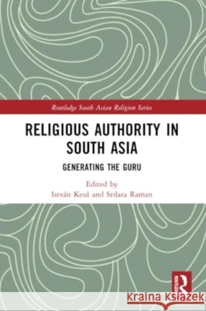 Religious Authority in South Asia: Generating the Guru Istv?n Keul Srilata Raman 9781032259314