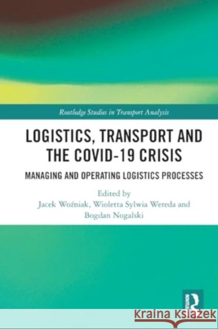 Logistics, Transport and the Covid-19 Crisis: Managing and Operating Logistics Processes Jacek Woźniak Wioletta Sylwia Wereda Bogdan Nogalski 9781032259352