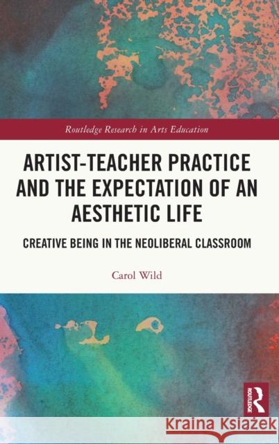 Artist-Teacher Practice and the Expectation of an Aesthetic Life: Creative Being in the Neoliberal Classroom Carol Wild 9781032259406 Routledge