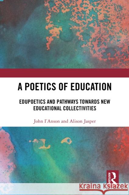 A Poetics of Education: Edupoetics and Pathways Towards New Educational Collectivities John I'anson Alison Jasper 9781032259789 Routledge