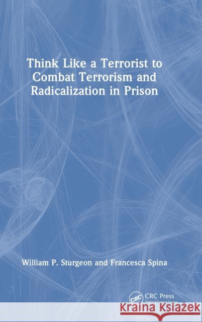 Think Like a Terrorist to Combat Terrorism and Radicalization in Prison William Sturgeon Francesca Spina 9781032259802 CRC Press