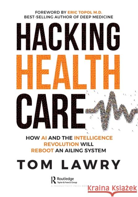 Hacking Healthcare: How AI and the Intelligence Revolution Will Reboot an Ailing System Tom Lawry 9781032260150 Taylor & Francis Ltd