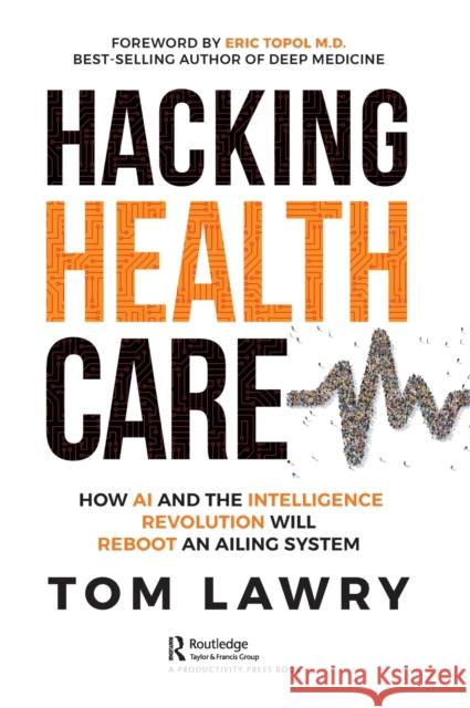Hacking Healthcare: How AI and the Intelligence Revolution Will Reboot an Ailing System Tom Lawry 9781032260167 Productivity Press