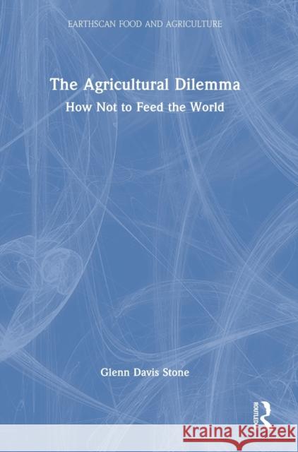 The Agricultural Dilemma: How Not to Feed the World Glenn Stone 9781032260471 Routledge