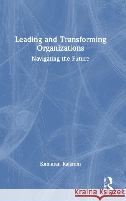Leading and Transforming Organizations: Navigating the Future Rajaram, Kumaran 9781032260501 Taylor & Francis Ltd