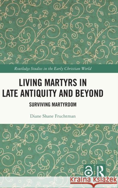 Living Martyrs in Late Antiquity and Beyond: Surviving Martyrdom Diane Fruchtman 9781032261065 Routledge