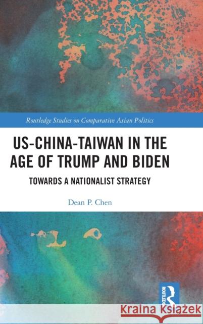 US-China-Taiwan in the Age of Trump and Biden: Towards a Nationalist Strategy Chen, Dean P. 9781032261225