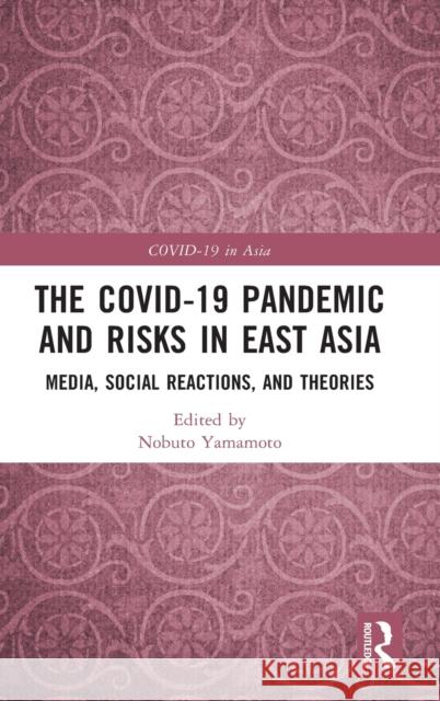 The COVID-19 Pandemic and Risks in East Asia: Media, Social Reactions, and Theories Yamamoto, Nobuto 9781032261379