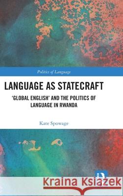 Language as Statecraft: 'Global English' and the Ideological Politics of Language in Rwanda Kate Spowage 9781032261508 Routledge