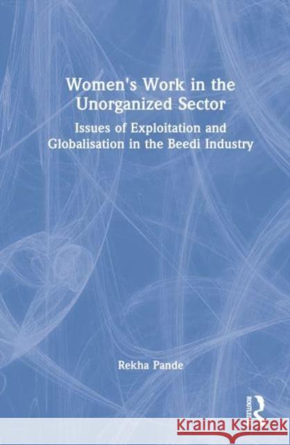 Women's Work in the Unorganized Sector: Issues of Exploitation and Globalisation in the Beedi Industry Pande, Rekha 9781032261553