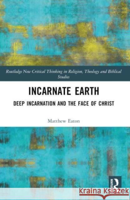 Incarnate Earth: Deep Incarnation and the Face of Christ Matthew Eaton 9781032262482 Routledge