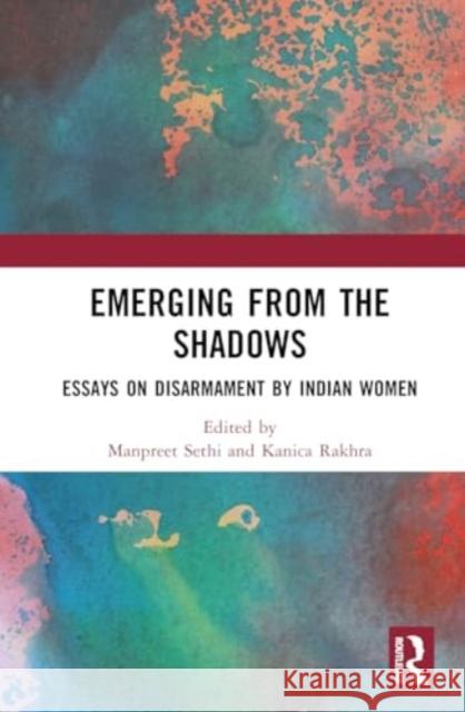 Emerging from the Shadows: Essays on Disarmament by Indian Women Manpreet Sethi Kanica Rakhra 9781032263007 Taylor & Francis Ltd