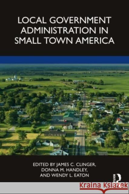 Local Government Administration in Small Town America James C. Clinger Donna M. Handley Wendy L. Eaton 9781032263281