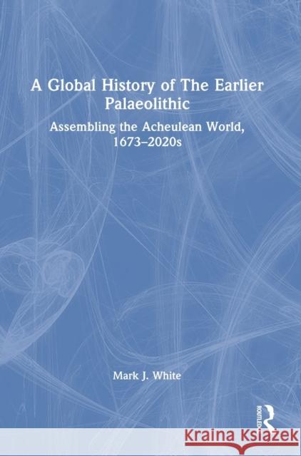 A Global History of The Earlier Palaeolithic: Assembling the Acheulean World, 1673-2020s White, Mark J. 9781032263403 Routledge