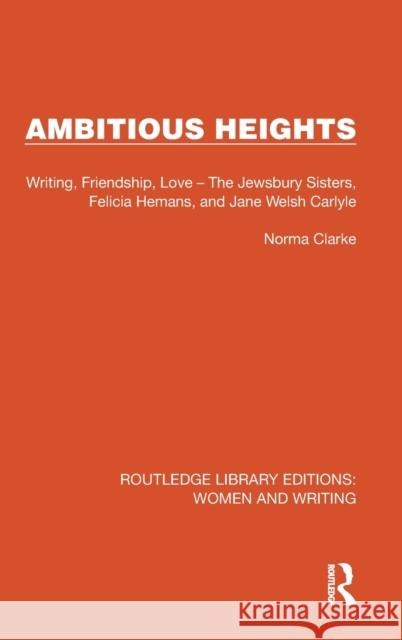 Ambitious Heights: Writing, Friendship, Love - The Jewsbury Sisters, Felicia Hemans, and Jane Welsh Carlyle Norma Clarke 9781032263472 Routledge
