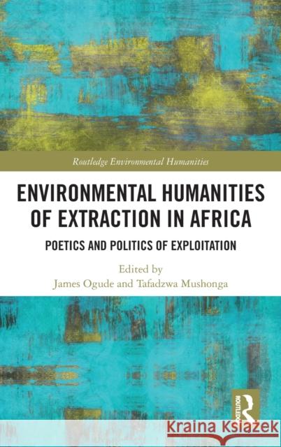 Environmental Humanities of Extraction in Africa: Poetics and Politics of Exploitation James Ogude Tafadzwa Mushonga 9781032263601 Routledge