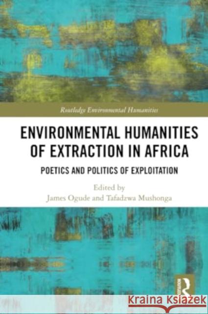 Environmental Humanities of Extraction in Africa: Poetics and Politics of Exploitation James Ogude Tafadzwa Mushonga 9781032263618 Routledge